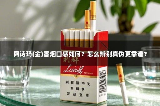 阿诗玛(金)香烟口感如何？怎么辨别真伪更靠谱？