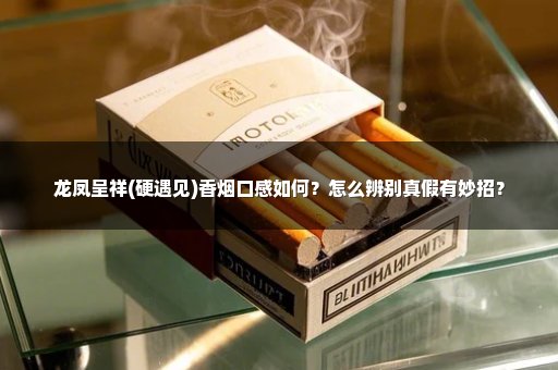 龙凤呈祥(硬遇见)香烟口感如何？怎么辨别真假有妙招？