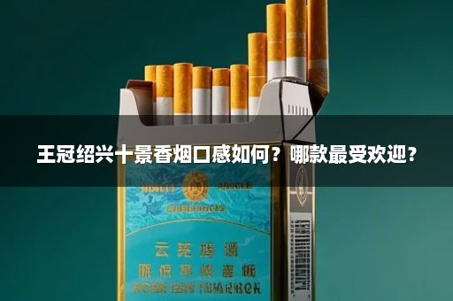 王冠绍兴十景香烟口感如何？哪款最受欢迎？